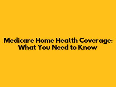 Medicare Home Health Coverage: What You Need to Know