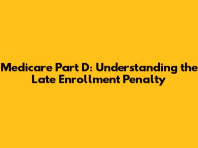 Medicare Part D: Understanding the Late Enrollment Penalty