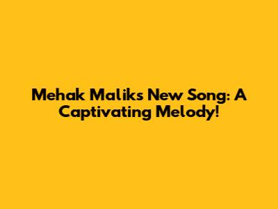Mehak Malik's New Song: A Captivating Melody!