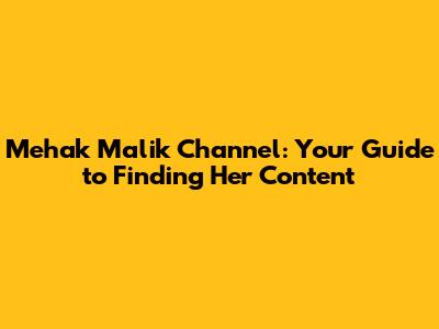 Mehak Malik Channel: Your Guide to Finding Her Content