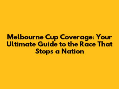 Melbourne Cup Coverage: Your Ultimate Guide to the Race That Stops a Nation