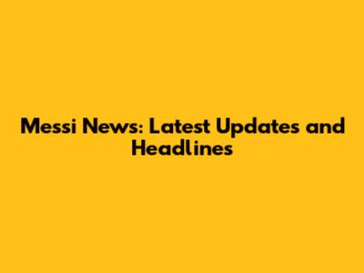Messi News: Latest Updates and Headlines
