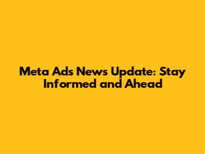 Meta Ads News Update: Stay Informed and Ahead