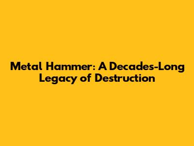 Metal Hammer: A Decades-Long Legacy of Destruction