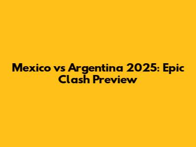 Mexico vs Argentina 2025: Epic Clash Preview