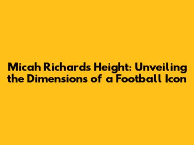 Micah Richards Height: Unveiling the Dimensions of a Football Icon