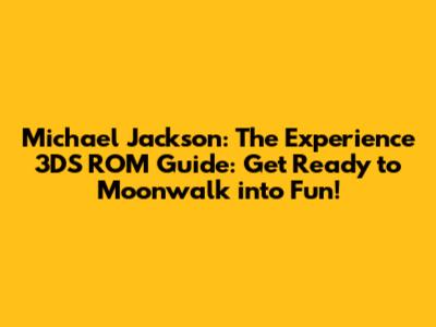 Michael Jackson: The Experience 3DS ROM Guide: Get Ready to Moonwalk into Fun!
