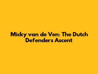 Micky van de Ven: The Dutch Defender's Ascent