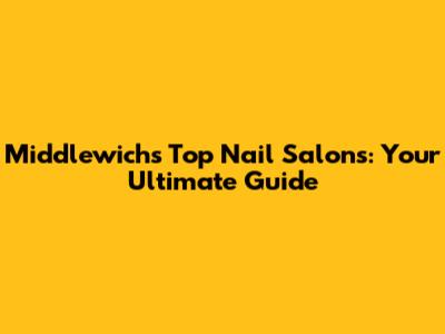 Middlewich's Top Nail Salons: Your Ultimate Guide