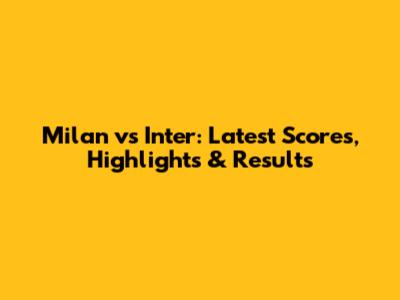 Milan vs Inter: Latest Scores, Highlights & Results
