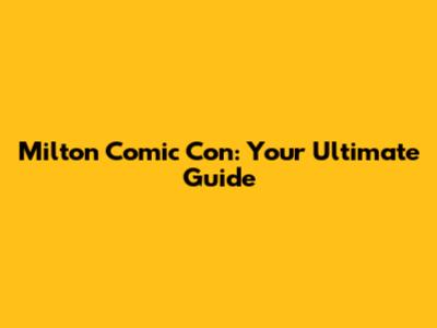 Milton Comic Con: Your Ultimate Guide