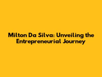 Milton Da Silva: Unveiling the Entrepreneurial Journey