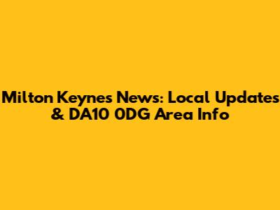 Milton Keynes News: Local Updates & DA10 0DG Area Info
