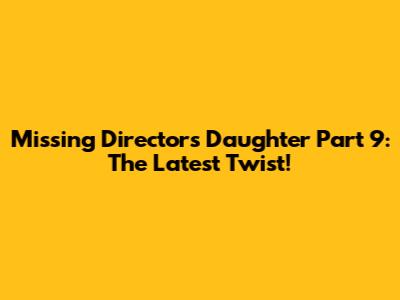 Missing Director's Daughter Part 9: The Latest Twist!