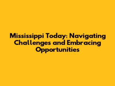 Mississippi Today: Navigating Challenges and Embracing Opportunities