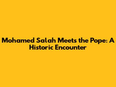 Mohamed Salah Meets the Pope: A Historic Encounter