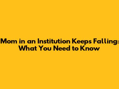 Mom in an Institution Keeps Falling: What You Need to Know