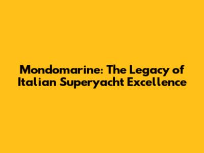 Mondomarine: The Legacy of Italian Superyacht Excellence