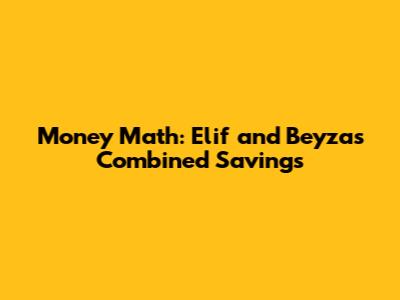 Money Math: Elif and Beyza's Combined Savings