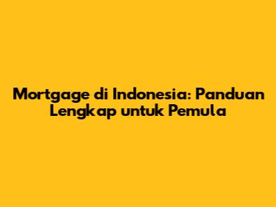 Mortgage di Indonesia: Panduan Lengkap untuk Pemula