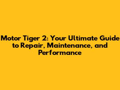 Motor Tiger 2: Your Ultimate Guide to Repair, Maintenance, and Performance