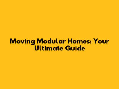 Moving Modular Homes: Your Ultimate Guide