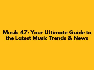 Musik 47: Your Ultimate Guide to the Latest Music Trends & News