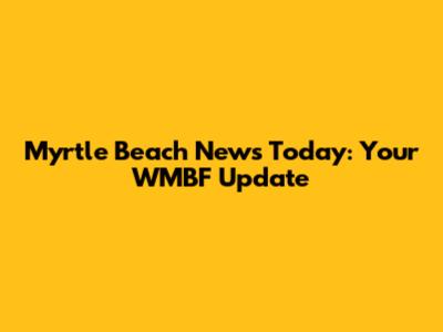 Myrtle Beach News Today: Your WMBF Update