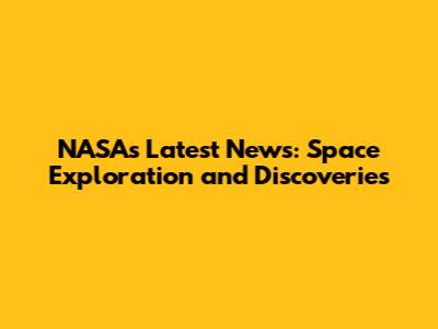 NASA's Latest News: Space Exploration and Discoveries