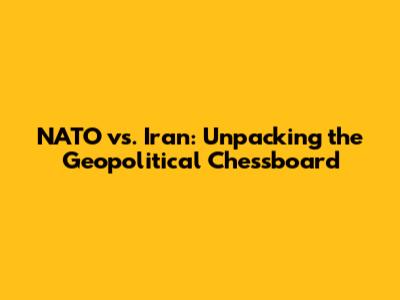 NATO vs. Iran: Unpacking the Geopolitical Chessboard