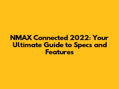 NMAX Connected 2022: Your Ultimate Guide to Specs and Features