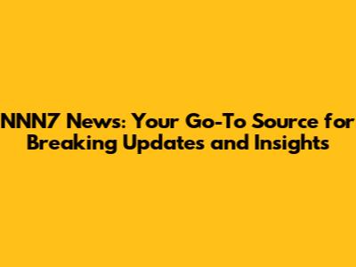 NNN7 News: Your Go-To Source for Breaking Updates and Insights