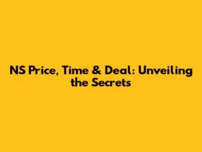 NS Price, Time & Deal: Unveiling the Secrets