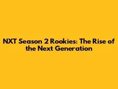 NXT Season 2 Rookies: The Rise of the Next Generation