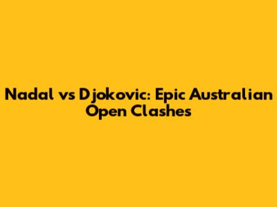 Nadal vs Djokovic: Epic Australian Open Clashes