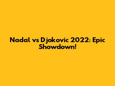 Nadal vs Djokovic 2022: Epic Showdown!