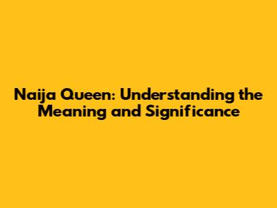 Naija Queen: Understanding the Meaning and Significance
