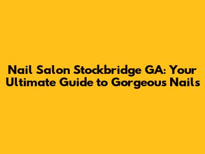 Nail Salon Stockbridge GA: Your Ultimate Guide to Gorgeous Nails