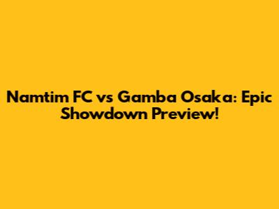 Namtim FC vs Gamba Osaka: Epic Showdown Preview!