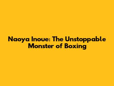 Naoya Inoue: The Unstoppable Monster of Boxing