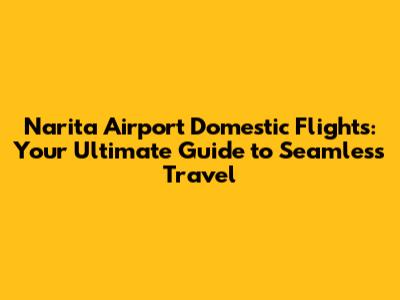 Narita Airport Domestic Flights: Your Ultimate Guide to Seamless Travel