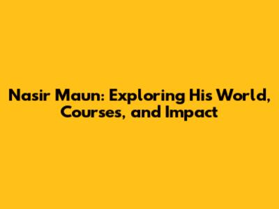 Nasir Maun: Exploring His World, Courses, and Impact