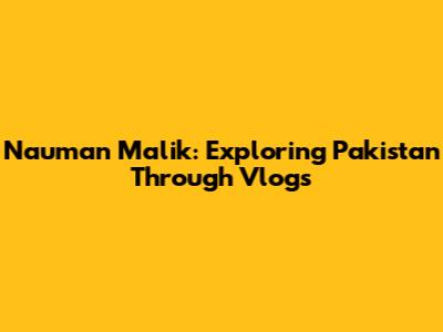 Nauman Malik: Exploring Pakistan Through Vlogs