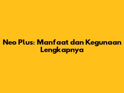 Neo Plus: Manfaat dan Kegunaan Lengkapnya