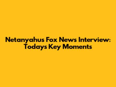 Netanyahu's Fox News Interview: Today's Key Moments