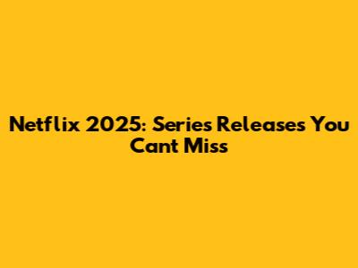 Netflix 2025: Series Releases You Can't Miss