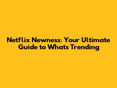 Netflix Newness: Your Ultimate Guide to What's Trending