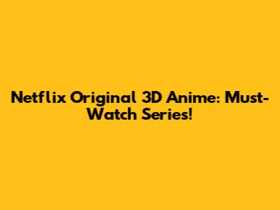 Netflix Original 3D Anime: Must-Watch Series!