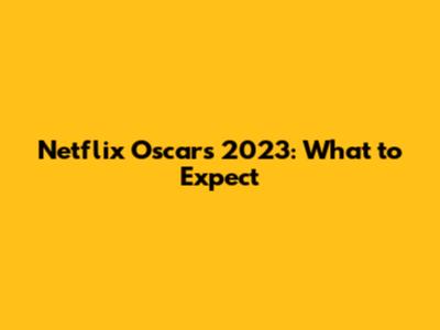 Netflix Oscars 2023: What to Expect