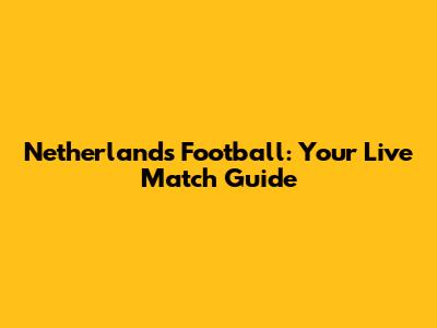 Netherlands Football: Your Live Match Guide